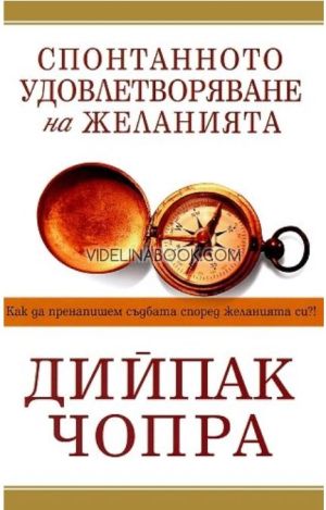 Спонтанното удовлетворяване на желанията: Как да пренапишем съдбата според желанията си?!, Дийпак Чопра 