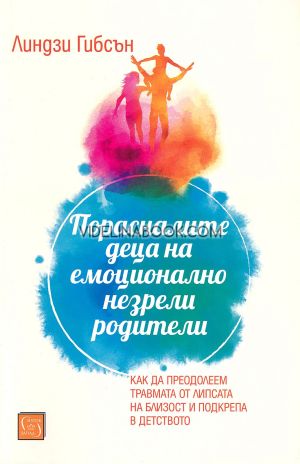 Порасналите деца на емоционално незрели родители: Как да преодолеем травмата от липсата на близост и подкрепа в детството, Линдзи Гибсън