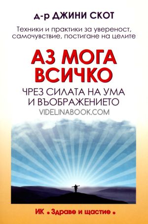 Аз мога всичко чрез силата на ума и въображението: Техники и практики за увереност, самочувствие, постигане на целите, д-р Джини Скот