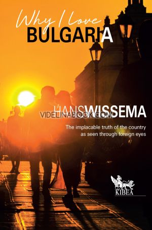 Why I Love Bulgaria: The Implacable truth of the country as seen through foreign eyes, Hans Wissema