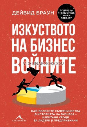 Изкуството на бизнес войните: Най-великите съперничества в историята на бизнеса - изпитани уроци за лидери и предприемачи, Дейвид Браун