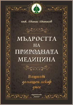 Мъдростта на природната медицина: Вашият домашен лекар днес, инж. Атанас Атанасов