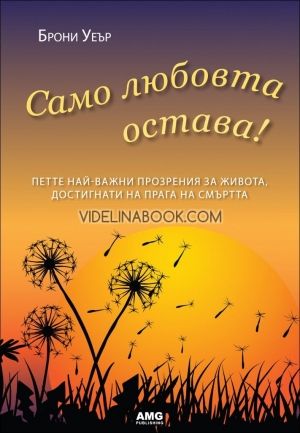 Само любовта остава. Петте най-важни прозрения за живота, достигнати на прага на смъртта, Брони Уеър