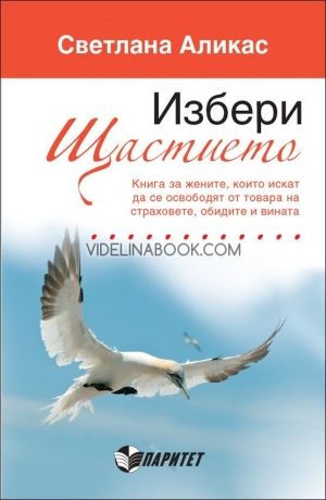 Избери щастието. Книга за жените, които искат да се освободят от товара на страховете, обидите и вината