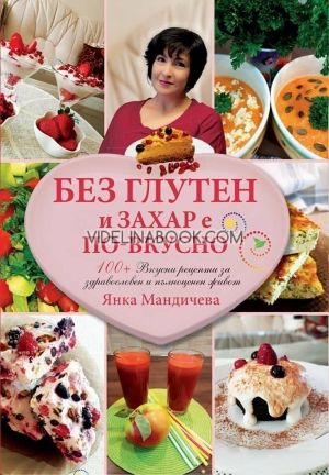 Без глутен и захар е по-вкусно. 100+ Вкусни рецепти за здравословен и пълен живот, Янка Мандичева