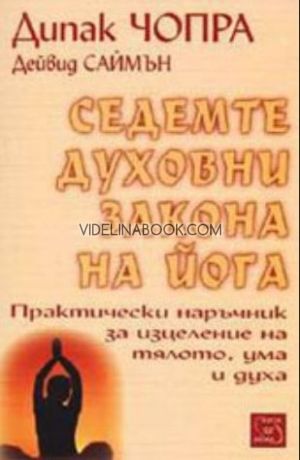 Седемте духовни закона на йога: Практически наръчник за изцеление на тялото, ума и духа, Дийпак Чопра, Дейвид Саймън