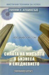 Силата на мисълта в бизнеса и ежедневието: Серия беседи за личния магнетизъм от Уилям Аткинсън