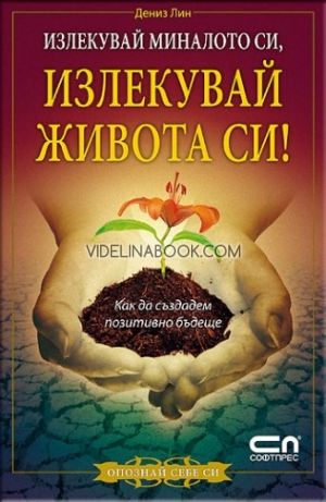 Излекувай миналото си, излекувай живота си!: Как да създадем позитивно бъдеще