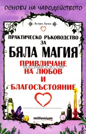Практическо ръководство за бяла магия, привличане на любов и благосъстояние, Астра Луна