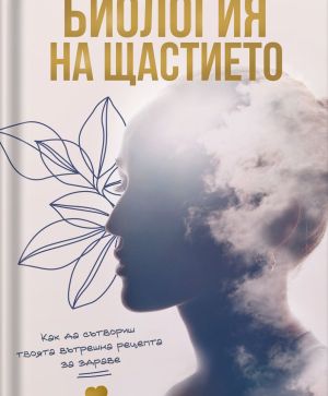 Биология на щастието: Как да сътвориш твоята вътрешна рецепта за здраве.