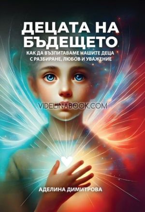 Децата на бъдещето: Как да възпитаваме нашите деца с разбиране, любов и уважение, Аделина Димитрова