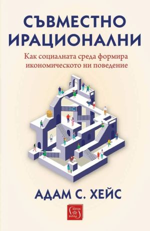Съвместно ирационални: Как социалната среда формира икономическото ни поведение, Адам С. Хейс
